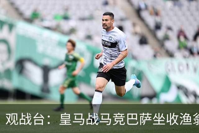 观战台：皇马战马竞巴萨坐收渔翁之利 阿森纳冲八连胜